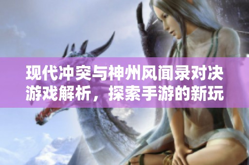 现代冲突与神州风闻录对决游戏解析，探索手游的新玩法与魅力