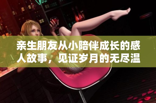 亲生朋友从小陪伴成长的感人故事，见证岁月的无尽温暖与爱