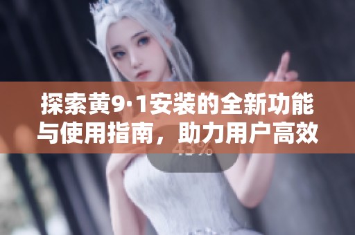 探索黄9·1安装的全新功能与使用指南，助力用户高效操作