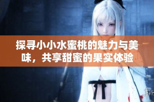 探寻小小水蜜桃的魅力与美味，共享甜蜜的果实体验