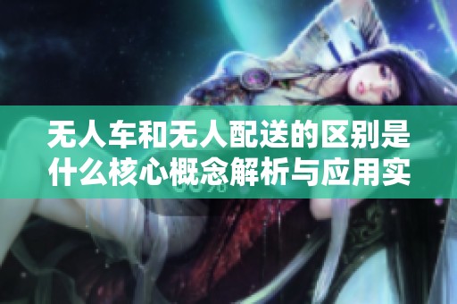 无人车和无人配送的区别是什么核心概念解析与应用实例
