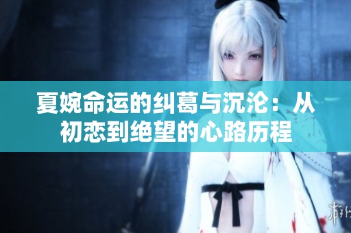 夏婉命运的纠葛与沉沦：从初恋到绝望的心路历程