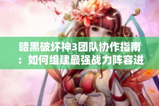 暗黑破坏神3团队协作指南：如何组建最强战力阵容进行高效刷宝