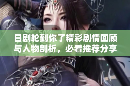 日剧轮到你了精彩剧情回顾与人物剖析，必看推荐分享