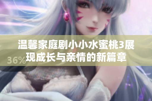 温馨家庭剧小小水蜜桃3展现成长与亲情的新篇章