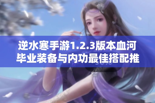 逆水寒手游1.2.3版本血河毕业装备与内功最佳搭配推荐大全