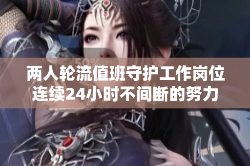 两人轮流值班守护工作岗位连续24小时不间断的努力与坚守
