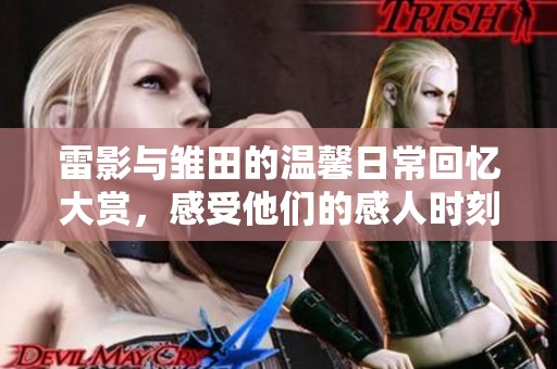 雷影与雏田的温馨日常回忆大赏，感受他们的感人时刻！