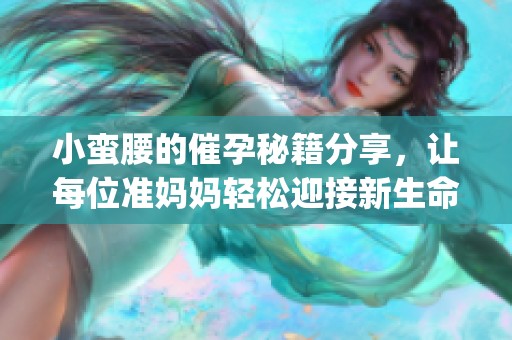 小蛮腰的催孕秘籍分享，让每位准妈妈轻松迎接新生命到来(1)