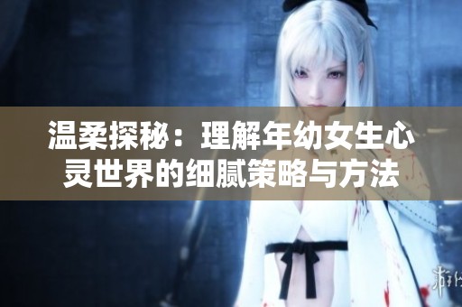 温柔探秘：理解年幼女生心灵世界的细腻策略与方法