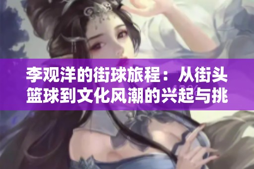 李观洋的街球旅程：从街头篮球到文化风潮的兴起与挑战
