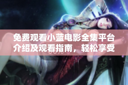 免费观看小蓝电影全集平台介绍及观看指南，轻松享受精彩影片