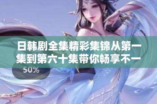 日韩剧全集精彩集锦从第一集到第六十集带你畅享不一样的视听盛宴