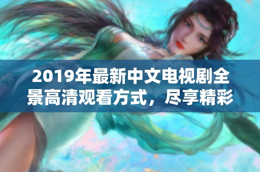 2019年最新中文电视剧全景高清观看方式，尽享精彩剧情与视听盛宴
