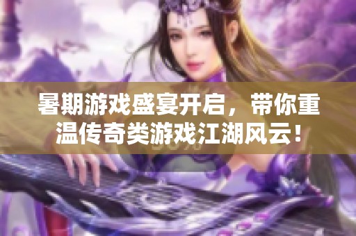 暑期游戏盛宴开启，带你重温传奇类游戏江湖风云！