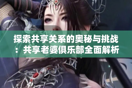 探索共享关系的奥秘与挑战：共享老婆俱乐部全面解析与深度阅读