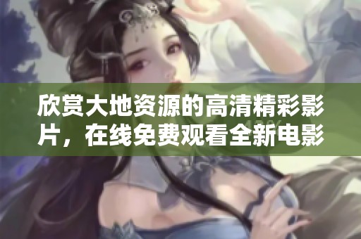 欣赏大地资源的高清精彩影片，在线免费观看全新电影体验