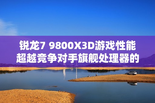 锐龙7 9800X3D游戏性能超越竞争对手旗舰处理器的实力解析