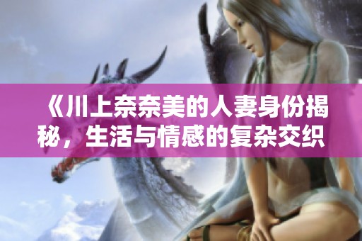 《川上奈奈美的人妻身份揭秘，生活与情感的复杂交织》