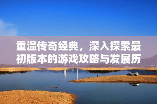 重温传奇经典，深入探索最初版本的游戏攻略与发展历程