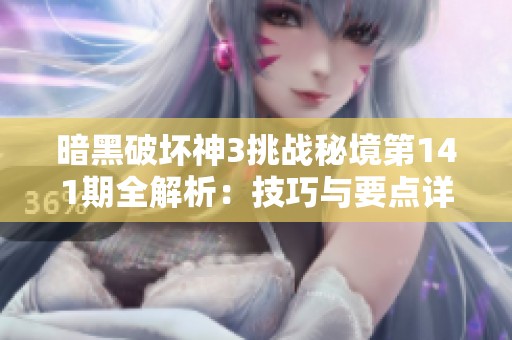暗黑破坏神3挑战秘境第141期全解析：技巧与要点详尽分享