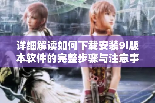 详细解读如何下载安装9i版本软件的完整步骤与注意事项