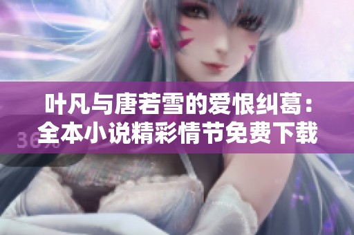 叶凡与唐若雪的爱恨纠葛：全本小说精彩情节免费下载阅读