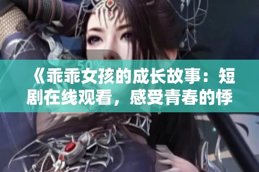 《乖乖女孩的成长故事：短剧在线观看，感受青春的悸动与挑战》
