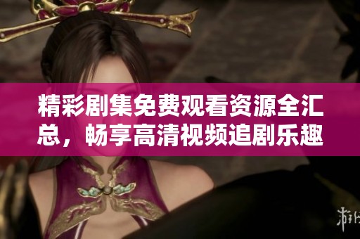 精彩剧集免费观看资源全汇总，畅享高清视频追剧乐趣