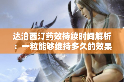 达泊西汀药效持续时间解析：一粒能够维持多久的效果呢