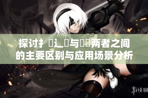 探讨扌喿辶畐与畐畬两者之间的主要区别与应用场景分析