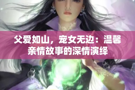 父爱如山，宠女无边：温馨亲情故事的深情演绎