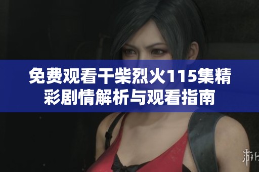 免费观看干柴烈火115集精彩剧情解析与观看指南
