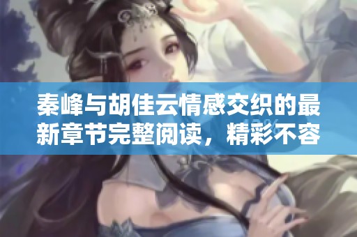 秦峰与胡佳云情感交织的最新章节完整阅读，精彩不容错过