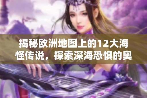 揭秘欧洲地图上的12大海怪传说，探索深海恐惧的奥秘与传奇