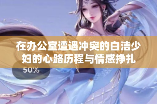 在办公室遭遇冲突的白洁少妇的心路历程与情感挣扎