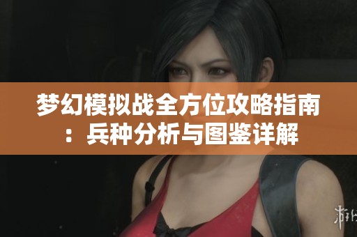 梦幻模拟战全方位攻略指南：兵种分析与图鉴详解