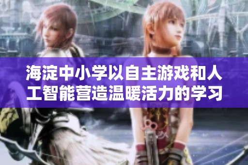 海淀中小学以自主游戏和人工智能营造温暖活力的学习氛围