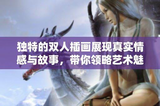 独特的双人插画展现真实情感与故事，带你领略艺术魅力
