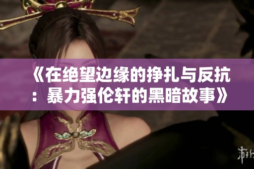 《在绝望边缘的挣扎与反抗：暴力强伦轩的黑暗故事》