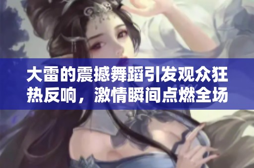 大雷的震撼舞蹈引发观众狂热反响，激情瞬间点燃全场