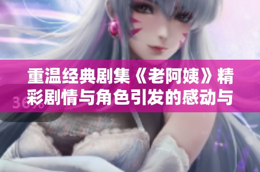 重温经典剧集《老阿姨》精彩剧情与角色引发的感动与回忆