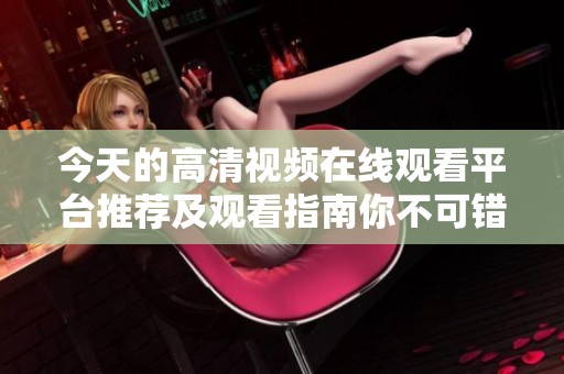 今天的高清视频在线观看平台推荐及观看指南你不可错过