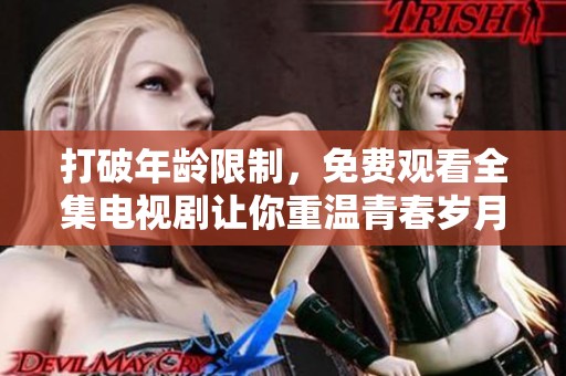打破年龄限制，免费观看全集电视剧让你重温青春岁月乐趣无限