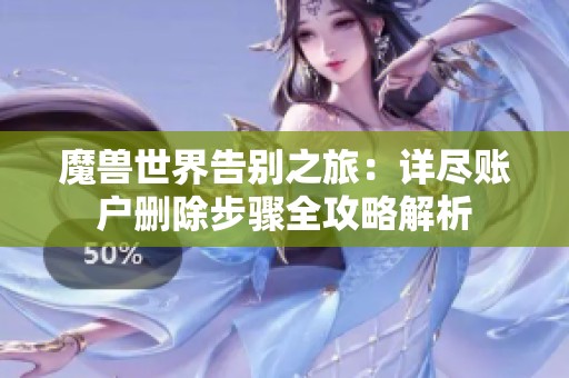 魔兽世界告别之旅：详尽账户删除步骤全攻略解析