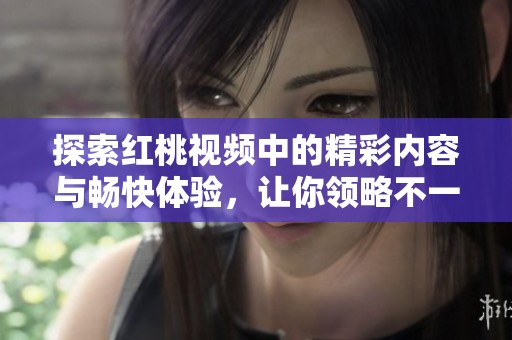 探索红桃视频中的精彩内容与畅快体验，让你领略不一样的视听享受