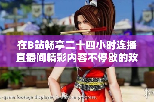 在B站畅享二十四小时连播直播间精彩内容不停歇的欢乐时光