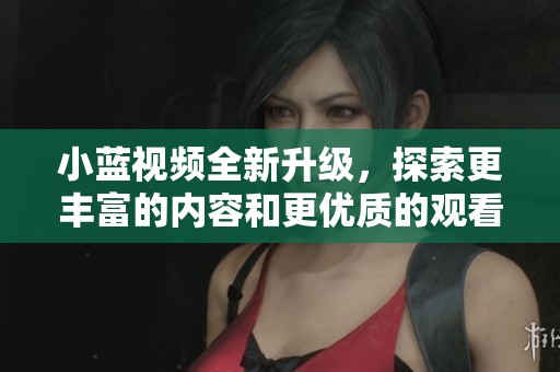小蓝视频全新升级，探索更丰富的内容和更优质的观看体验