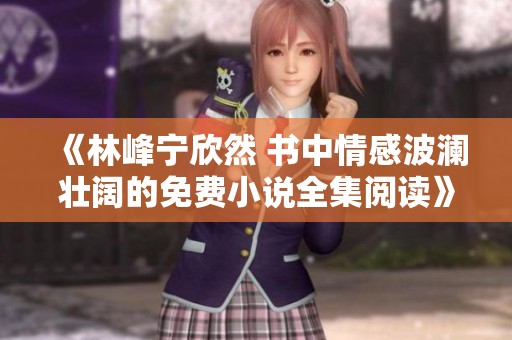 《林峰宁欣然 书中情感波澜壮阔的免费小说全集阅读》