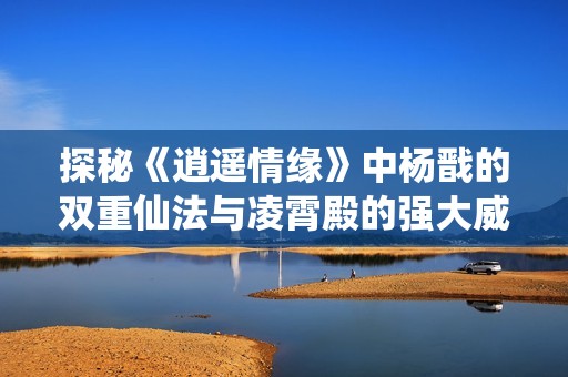 探秘《逍遥情缘》中杨戬的双重仙法与凌霄殿的强大威能
